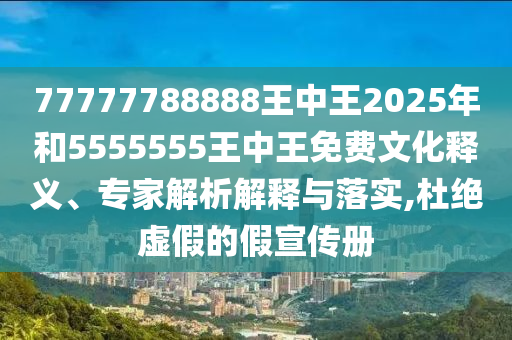 77777788888王中王2025年和5555555王中王免費(fèi)文化釋義、專家解析解釋與落實(shí),杜絕虛假的假宣傳冊