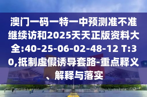 澳門一碼一特一中預(yù)測準(zhǔn)不準(zhǔn)繼續(xù)訪和2025天天正版資料大全:40-25-06-02-48-12 T:30,抵制虛假誘導(dǎo)套路-重點(diǎn)釋義、解釋與落實(shí)