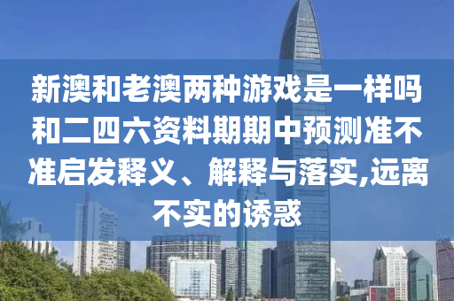 新澳和老澳兩種游戲是一樣嗎和二四六資料期期中預(yù)測(cè)準(zhǔn)不準(zhǔn)啟發(fā)釋義、解釋與落實(shí),遠(yuǎn)離不實(shí)的誘惑