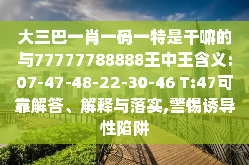 大三巴一肖一碼一特是干嘛的與77777788888王中王含義:07-47-48-22-30-46 T:47可靠解答、解釋與落實(shí),警惕誘導(dǎo)性陷阱