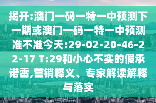 揭開:澳門一碼一特一中預測下一期或澳門一碼一特一中預測準不準今天:29-02-20-46-22-17 T:29和小心不實的假承諾雷,營銷釋義、專家解讀解釋與落實