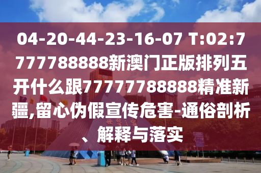 04-20-44-23-16-07 T:02:7777788888新澳門正版排列五開什么跟77777788888精準新疆,留心偽假宣傳危害-通俗剖析、解釋與落實