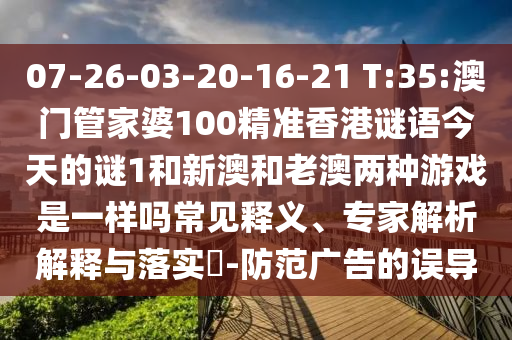 07-26-03-20-16-21 T:35:澳門管家婆100精準(zhǔn)香港謎語今天的謎1和新澳和老澳兩種游戲是一樣嗎常見釋義、專家解析解釋與落實(shí)?-防范廣告的誤導(dǎo)