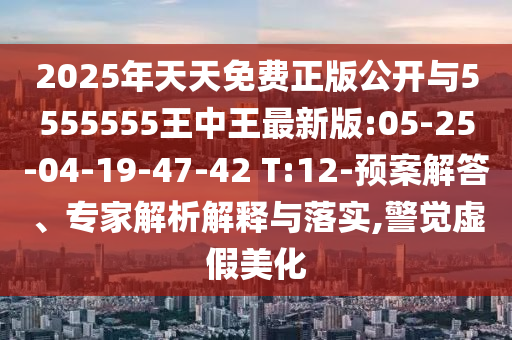 2025年天天免費(fèi)正版公開與5555555王中王最新版:05-25-04-19-47-42 T:12-預(yù)案解答、專家解析解釋與落實(shí),警覺虛假美化