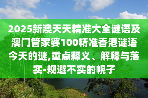 2025新澳天天精準(zhǔn)大全謎語及澳門管家婆100精準(zhǔn)香港謎語今天的謎,重點釋義、解釋與落實-規(guī)避不實的幌子