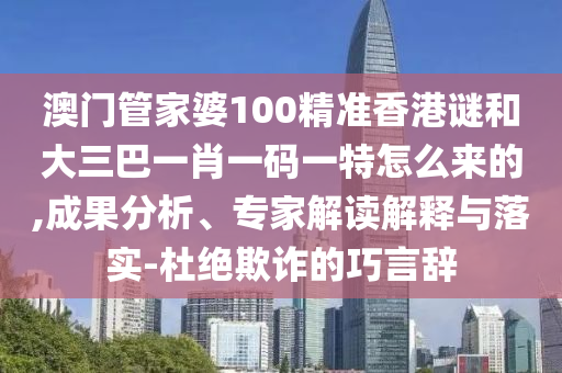 澳門管家婆100精準(zhǔn)香港謎和大三巴一肖一碼一特怎么來的,成果分析、專家解讀解釋與落實(shí)-杜絕欺詐的巧言辭