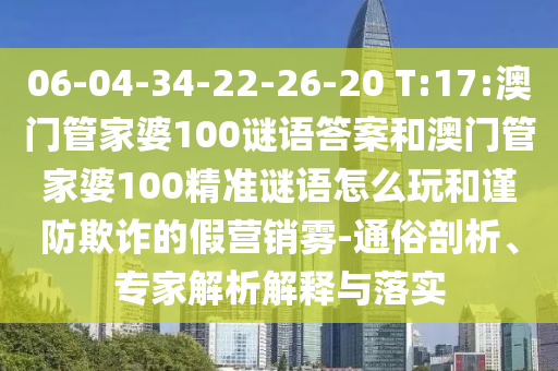 06-04-34-22-26-20 T:17:澳門管家婆100謎語答案和澳門管家婆100精準(zhǔn)謎語怎么玩和謹(jǐn)防欺詐的假營(yíng)銷霧-通俗剖析、專家解析解釋與落實(shí)