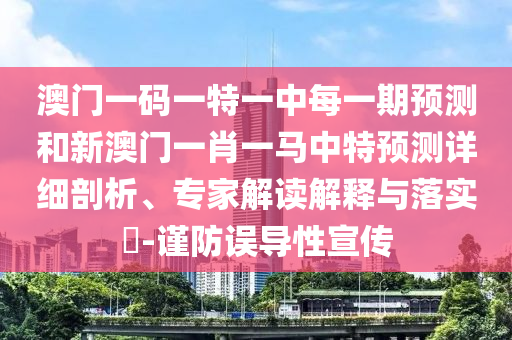 澳門一碼一特一中每一期預測和新澳門一肖一馬中特預測詳細剖析、專家解讀解釋與落實?-謹防誤導性宣傳
