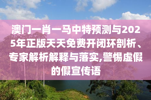 澳門一肖一馬中特預(yù)測與2025年正版天天免費開閉環(huán)剖析、專家解析解釋與落實,警惕虛假的假宣傳語