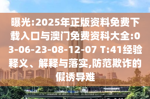 曝光:2025年正版資料免費下載入口與澳門免費資科大全:03-06-23-08-12-07 T:41經(jīng)驗釋義、解釋與落實,防范欺詐的假誘導(dǎo)難