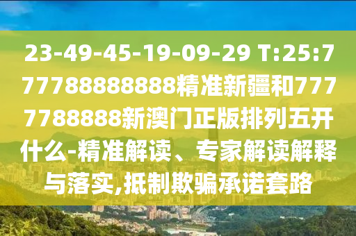 23-49-45-19-09-29 T:25:777788888888精準新疆和7777788888新澳門正版排列五開什么-精準解讀、專家解讀解釋與落實,抵制欺騙承諾套路
