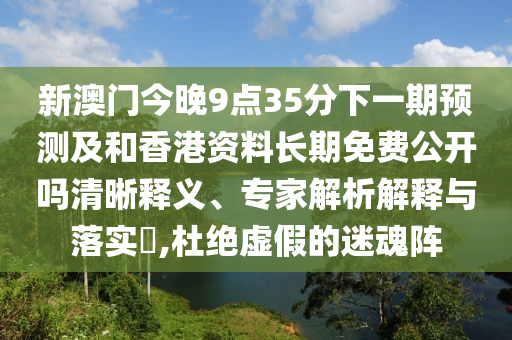 新澳門今晚9點35分下一期預測及和香港資料長期免費公開嗎清晰釋義、專家解析解釋與落實?,杜絕虛假的迷魂陣