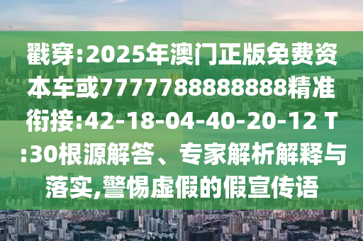 戳穿:2025年澳門正版免費資本車或7777788888888精準銜接:42-18-04-40-20-12 T:30根源解答、專家解析解釋與落實,警惕虛假的假宣傳語