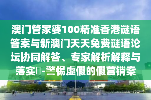 澳門管家婆100精準(zhǔn)香港謎語答案與新澳門天天免費(fèi)謎語論壇協(xié)同解答、專家解析解釋與落實(shí)?-警惕虛假的假營銷案
