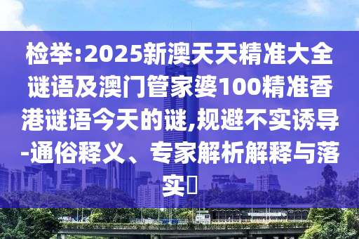 檢舉:2025新澳天天精準(zhǔn)大全謎語及澳門管家婆100精準(zhǔn)香港謎語今天的謎,規(guī)避不實(shí)誘導(dǎo)-通俗釋義、專家解析解釋與落實(shí)?