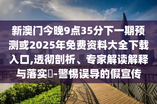 新澳門今晚9點(diǎn)35分下一期預(yù)測(cè)或2025年免費(fèi)資料大全下載入口,透徹剖析、專家解讀解釋與落實(shí)?-警惕誤導(dǎo)的假宣傳