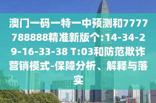 澳門一碼一特一中預(yù)測和7777788888精準(zhǔn)新版?zhèn)€:14-34-29-16-33-38 T:03和防范欺詐營銷模式-保障分析、解釋與落實