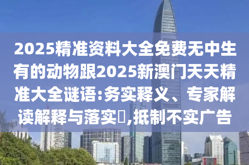 2025精準(zhǔn)資料大全免費無中生有的動物跟2025新澳門天天精準(zhǔn)大全謎語:務(wù)實釋義、專家解讀解釋與落實?,抵制不實廣告