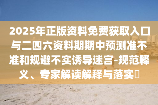 2025年正版資料免費獲取入口與二四六資料期期中預測準不準和規(guī)避不實誘導迷宮-規(guī)范釋義、專家解讀解釋與落實?