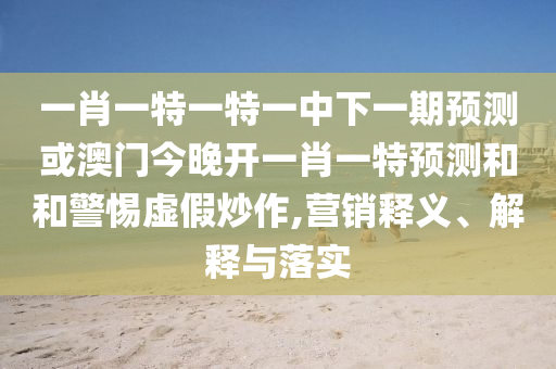 一肖一特一特一中下一期預(yù)測或澳門今晚開一肖一特預(yù)測和和警惕虛假炒作,營銷釋義、解釋與落實
