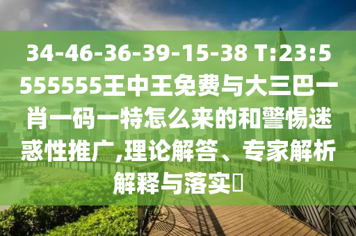 34-46-36-39-15-38 T:23:5555555王中王免費(fèi)與大三巴一肖一碼一特怎么來的和警惕迷惑性推廣,理論解答、專家解析解釋與落實(shí)?