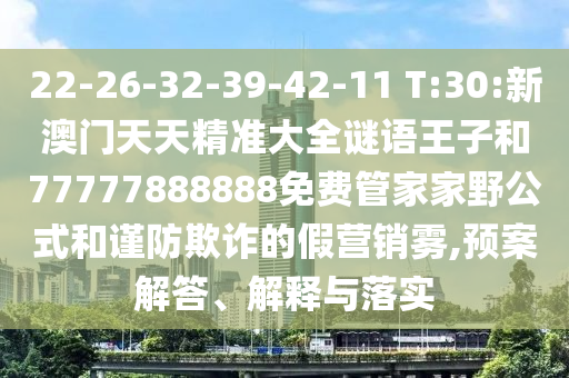 22-26-32-39-42-11 T:30:新澳門天天精準大全謎語王子和77777888888免費管家家野公式和謹防欺詐的假營銷霧,預案解答、解釋與落實
