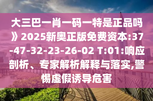 大三巴一肖一碼一特是正品嗎》2025新奧正版免費資本:37-47-32-23-26-02 T:01:響應剖析、專家解析解釋與落實,警惕虛假誘導危害