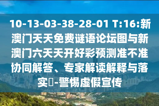 10-13-03-38-28-01 T:16:新澳門天天免費謎語論壇圖與新澳門六天天開好彩預(yù)測準(zhǔn)不準(zhǔn)協(xié)同解答、專家解讀解釋與落實?-警惕虛假宣傳