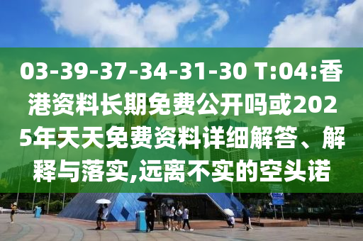 03-39-37-34-31-30 T:04:香港資料長期免費公開嗎或2025年天天免費資料詳細解答、解釋與落實,遠離不實的空頭諾