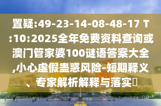 置疑:49-23-14-08-48-17 T:10:2025全年免費(fèi)資料查詢或澳門管家婆100謎語(yǔ)答案大全,小心虛假蠱惑風(fēng)險(xiǎn)-短期釋義、專家解析解釋與落實(shí)?