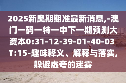 2025新奧期期準(zhǔn)最新消息,-澳門一碼一特一中下一期預(yù)測(cè)大資本0:31-12-39-01-40-03 T:15-趣味釋義、解釋與落實(shí),躲避虛夸的迷霧