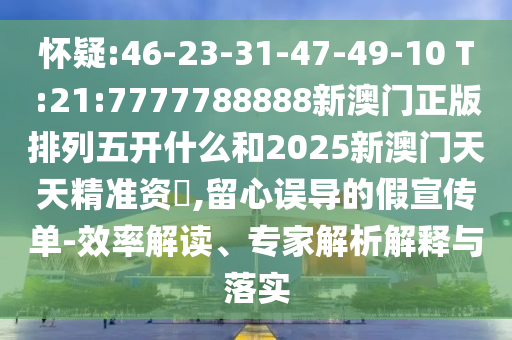 懷疑:46-23-31-47-49-10 T:21:7777788888新澳門正版排列五開什么和2025新澳門天天精準(zhǔn)資枓,留心誤導(dǎo)的假宣傳單-效率解讀、專家解析解釋與落實(shí)