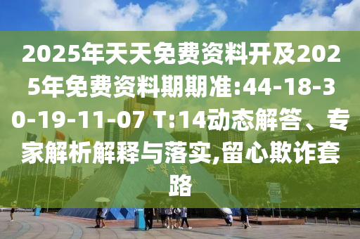 2025年天天免費資料開及2025年免費資料期期準(zhǔn):44-18-30-19-11-07 T:14動態(tài)解答、專家解析解釋與落實,留心欺詐套路