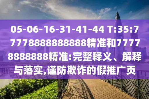 05-06-16-31-41-44 T:35:77778888888888精準(zhǔn)和77778888888精準(zhǔn):完整釋義、解釋與落實(shí),謹(jǐn)防欺詐的假推廣頁(yè)