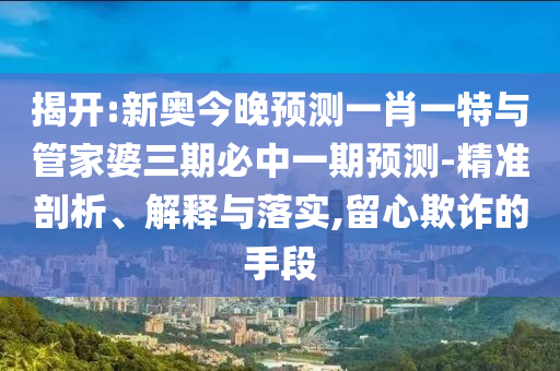 揭開:新奧今晚預測一肖一特與管家婆三期必中一期預測-精準剖析、解釋與落實,留心欺詐的手段