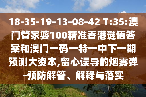 18-35-19-13-08-42 T:35:澳門管家婆100精準(zhǔn)香港謎語答案和澳門一碼一特一中下一期預(yù)測大資本,留心誤導(dǎo)的煙霧彈-預(yù)防解答、解釋與落實(shí)
