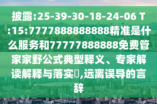 披露:25-39-30-18-24-06 T:15:7777888888888精準(zhǔn)是什么服務(wù)和77777888888免費(fèi)管家家野公式典型釋義、專家解讀解釋與落實(shí)?,遠(yuǎn)離誤導(dǎo)的言辭