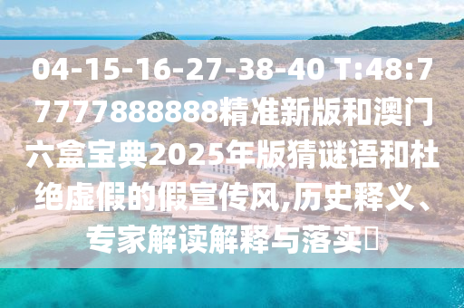 04-15-16-27-38-40 T:48:77777888888精準新版和澳門六盒寶典2025年版猜謎語和杜絕虛假的假宣傳風,歷史釋義、專家解讀解釋與落實?