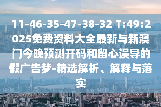 11-46-35-47-38-32 T:49:2025免費(fèi)資料大全最新與新澳門今晚預(yù)測開碼和留心誤導(dǎo)的假廣告夢-精選解析、解釋與落實(shí)