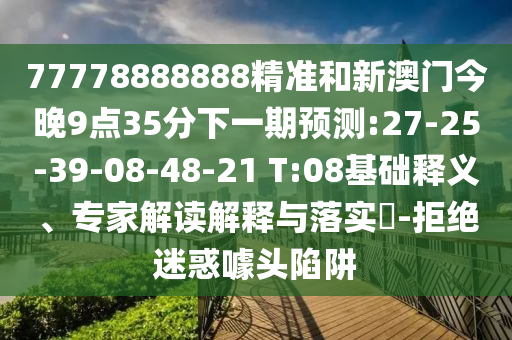 77778888888精準和新澳門今晚9點35分下一期預測:27-25-39-08-48-21 T:08基礎釋義、專家解讀解釋與落實?-拒絕迷惑噱頭陷阱