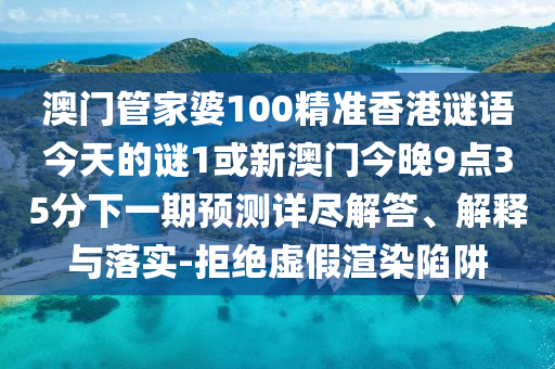 澳門(mén)管家婆100精準(zhǔn)香港謎語(yǔ)今天的謎1或新澳門(mén)今晚9點(diǎn)35分下一期預(yù)測(cè)詳盡解答、解釋與落實(shí)-拒絕虛假渲染陷阱