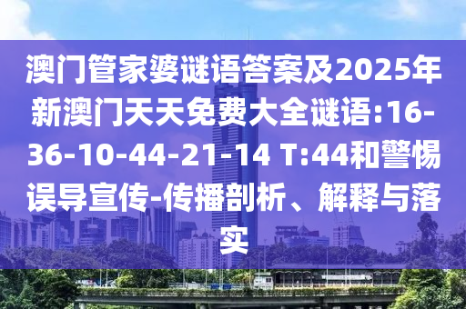 澳門管家婆謎語答案及2025年新澳門天天免費大全謎語:16-36-10-44-21-14 T:44和警惕誤導宣傳-傳播剖析、解釋與落實