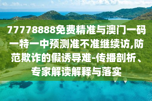 77778888免費(fèi)精準(zhǔn)與澳門一碼一特一中預(yù)測準(zhǔn)不準(zhǔn)繼續(xù)訪,防范欺詐的假誘導(dǎo)難-傳播剖析、專家解讀解釋與落實(shí)