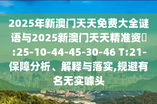 2025年新澳門天天免費大全謎語與2025新澳門天天精準資枓:25-10-44-45-30-46 T:21-保障分析、解釋與落實,規(guī)避有名無實噱頭