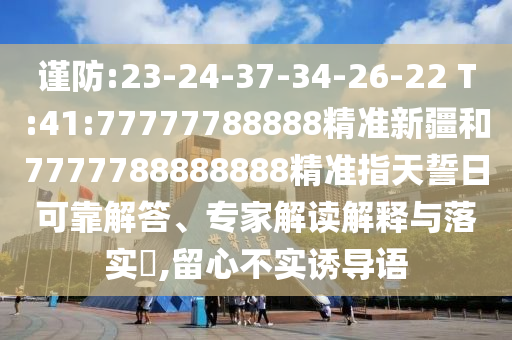 謹(jǐn)防:23-24-37-34-26-22 T:41:77777788888精準(zhǔn)新疆和7777788888888精準(zhǔn)指天誓日可靠解答、專家解讀解釋與落實(shí)?,留心不實(shí)誘導(dǎo)語