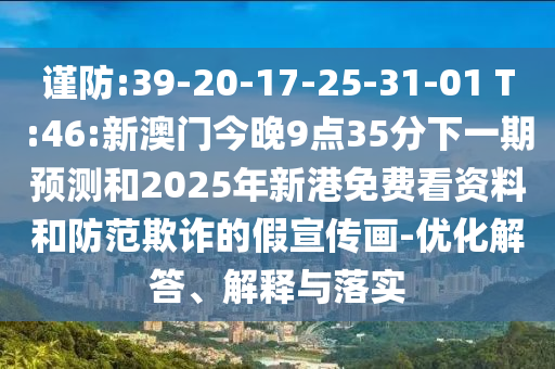 謹防:39-20-17-25-31-01 T:46:新澳門今晚9點35分下一期預(yù)測和2025年新港免費看資料和防范欺詐的假宣傳畫-優(yōu)化解答、解釋與落實
