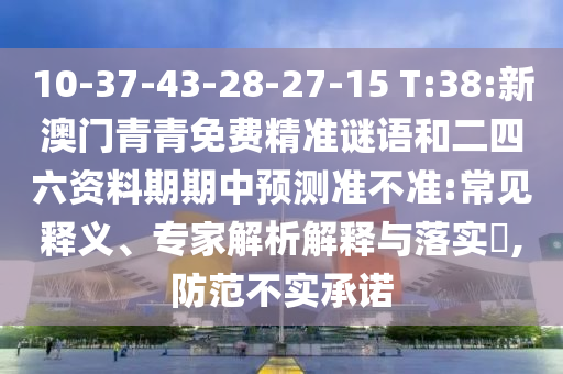 10-37-43-28-27-15 T:38:新澳門青青免費精準(zhǔn)謎語和二四六資料期期中預(yù)測準(zhǔn)不準(zhǔn):常見釋義、專家解析解釋與落實?,防范不實承諾