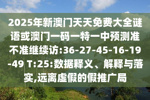 2025年新澳門天天免費(fèi)大全謎語或澳門一碼一特一中預(yù)測準(zhǔn)不準(zhǔn)繼續(xù)訪:36-27-45-16-19-49 T:25:數(shù)據(jù)釋義、解釋與落實(shí),遠(yuǎn)離虛假的假推廣局