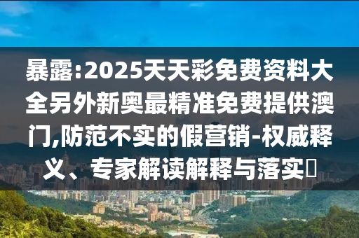 暴露:2025天天彩免費資料大全另外新奧最精準免費提供澳門,防范不實的假營銷-權威釋義、專家解讀解釋與落實?