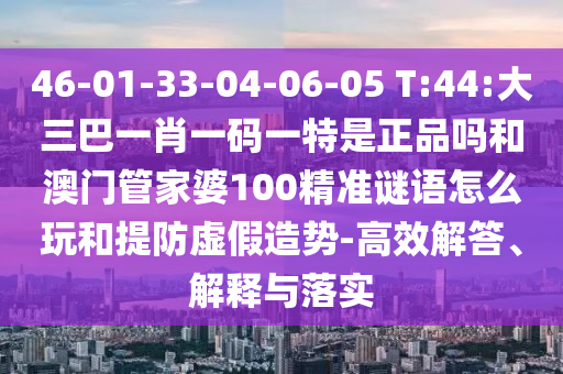 46-01-33-04-06-05 T:44:大三巴一肖一碼一特是正品嗎和澳門管家婆100精準(zhǔn)謎語(yǔ)怎么玩和提防虛假造勢(shì)-高效解答、解釋與落實(shí)